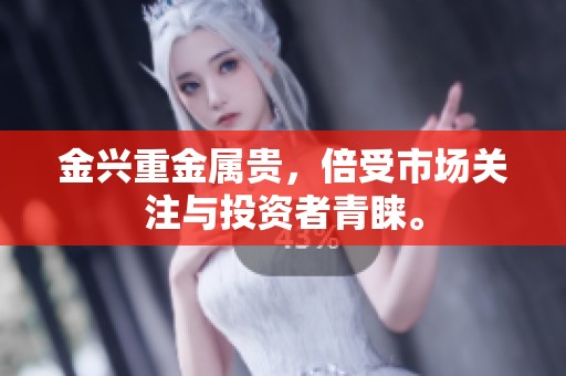 金兴重金属贵，倍受市场关注与投资者青睐。
