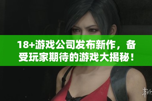 18+游戏公司发布新作，备受玩家期待的游戏大揭秘！