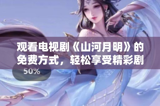 观看电视剧《山河月明》的免费方式，轻松享受精彩剧情内容分享。