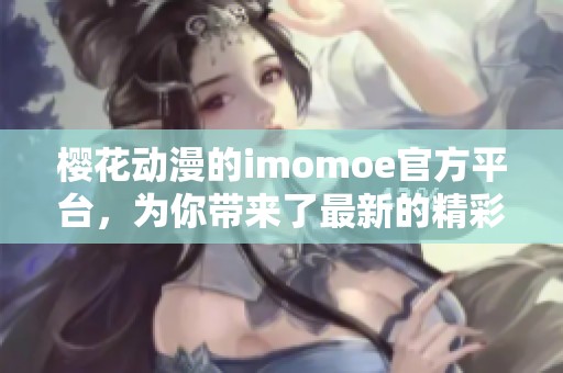 樱花动漫的imomoe官方平台，为你带来了最新的精彩内容与服务。