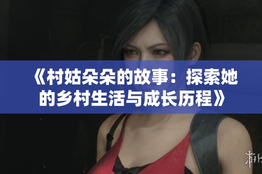 《村姑朵朵的故事：探索她的乡村生活与成长历程》