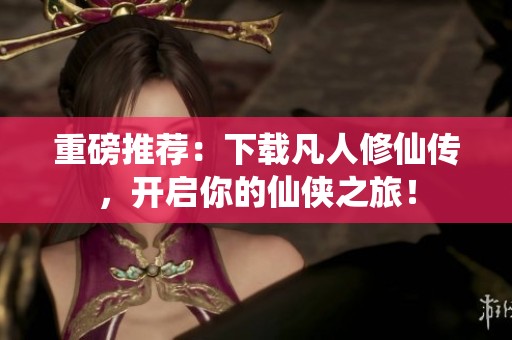 重磅推荐：下载凡人修仙传，开启你的仙侠之旅！