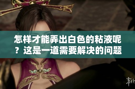 怎样才能弄出白色的粘液呢？这是一道需要解决的问题。