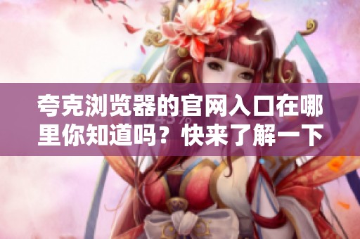 夸克浏览器的官网入口在哪里你知道吗？快来了解一下吧！