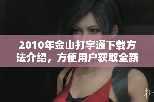 2010年金山打字通下载方法介绍，方便用户获取全新版本软件