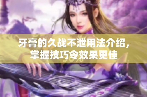 牙膏的久战不泄用法介绍，掌握技巧令效果更佳