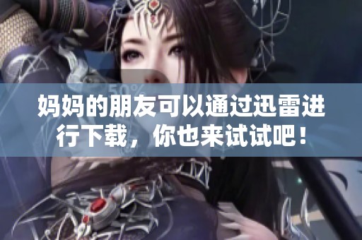妈妈的朋友可以通过迅雷进行下载，你也来试试吧！