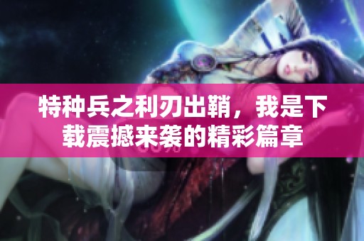 特种兵之利刃出鞘，我是下载震撼来袭的精彩篇章