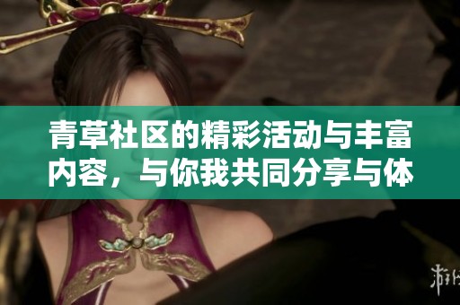 青草社区的精彩活动与丰富内容，与你我共同分享与体验