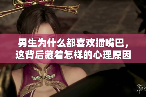 男生为什么都喜欢插嘴巴，这背后藏着怎样的心理原因呢