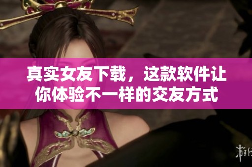 真实女友下载，这款软件让你体验不一样的交友方式