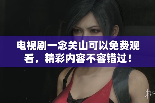 电视剧一念关山可以免费观看，精彩内容不容错过！