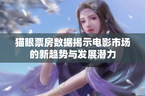 猫眼票房数据揭示电影市场的新趋势与发展潜力