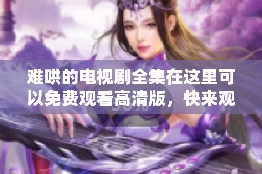 难哄的电视剧全集在这里可以免费观看高清版，快来观看吧