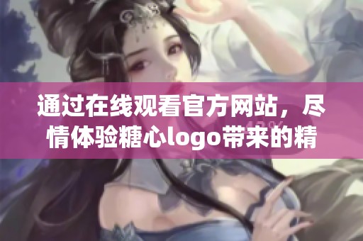 通过在线观看官方网站，尽情体验糖心logo带来的精彩内容
