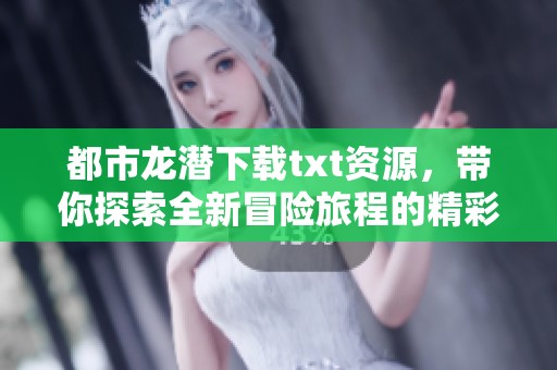 都市龙潜下载txt资源，带你探索全新冒险旅程的精彩故事
