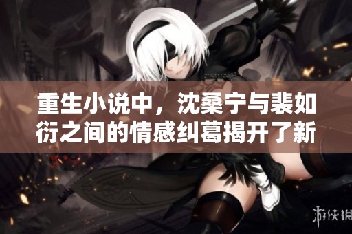 重生小说中，沈桑宁与裴如衍之间的情感纠葛揭开了新的篇章