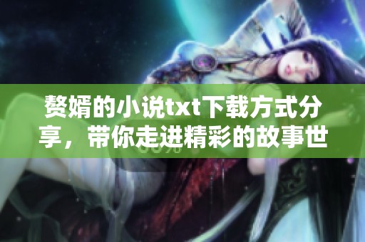 赘婿的小说txt下载方式分享，带你走进精彩的故事世界