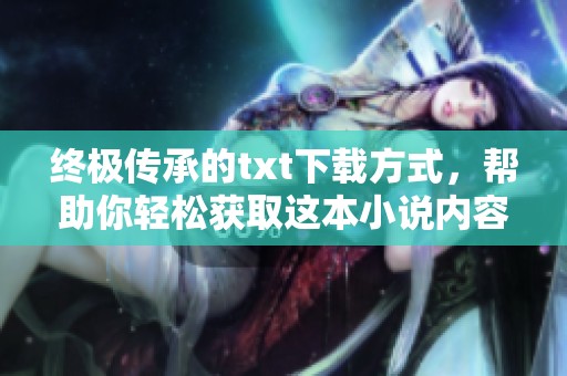 终极传承的txt下载方式，帮助你轻松获取这本小说内容