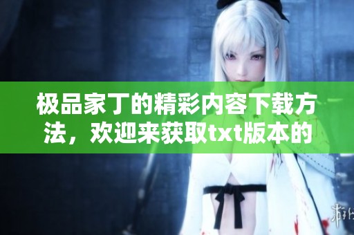 极品家丁的精彩内容下载方法，欢迎来获取txt版本的阅读体验
