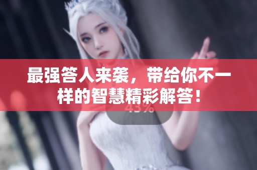 最强答人来袭，带给你不一样的智慧精彩解答！