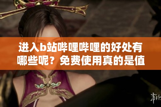 进入b站哔哩哔哩的好处有哪些呢？免费使用真的是值得一试的选择！