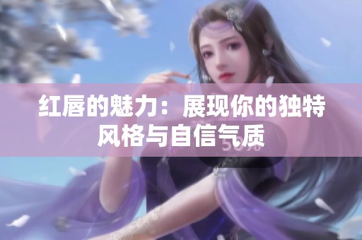 红唇的魅力：展现你的独特风格与自信气质
