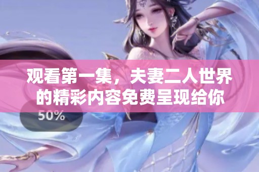 观看第一集，夫妻二人世界的精彩内容免费呈现给你