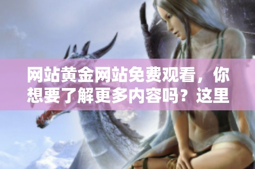 网站黄金网站免费观看，你想要了解更多内容吗？这里提供丰富的信息！