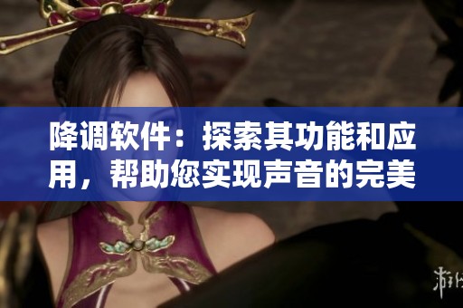 降调软件：探索其功能和应用，帮助您实现声音的完美调节