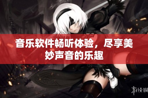 音乐软件畅听体验，尽享美妙声音的乐趣
