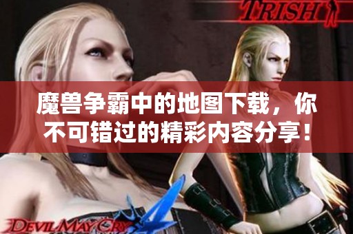 魔兽争霸中的地图下载，你不可错过的精彩内容分享！