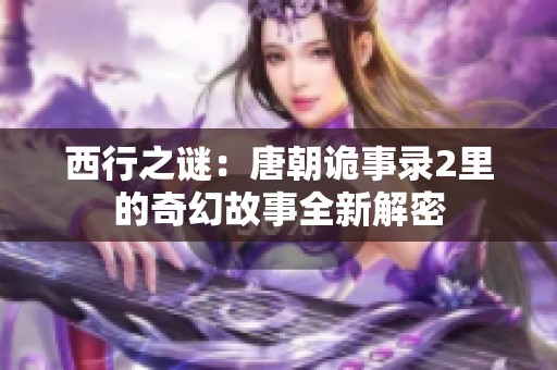 西行之谜：唐朝诡事录2里的奇幻故事全新解密