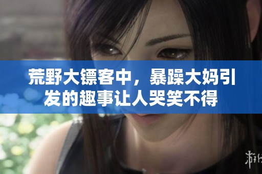 荒野大镖客中，暴躁大妈引发的趣事让人哭笑不得