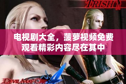 电视剧大全，菠萝视频免费观看精彩内容尽在其中