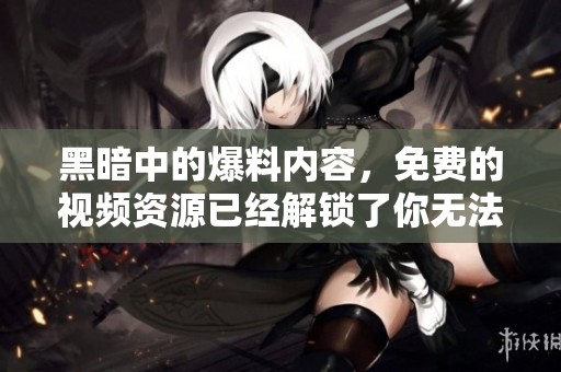 黑暗中的爆料内容，免费的视频资源已经解锁了你无法想象的秘密