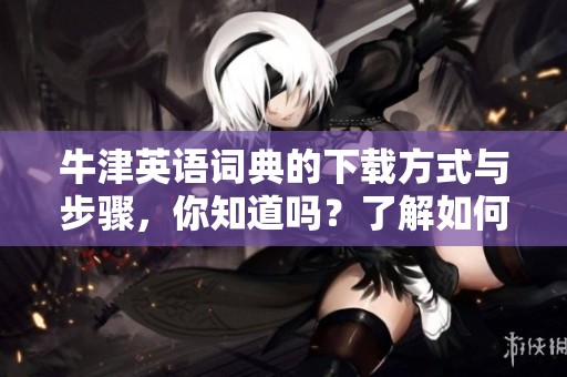 牛津英语词典的下载方式与步骤，你知道吗？了解如何获取牛津英语词典。