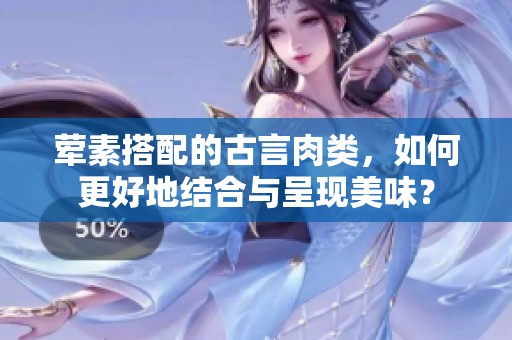荤素搭配的古言肉类，如何更好地结合与呈现美味？