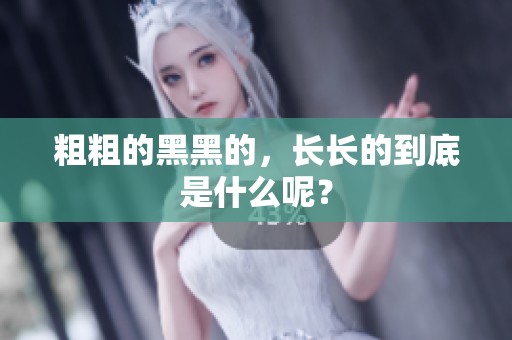 粗粗的黑黑的，长长的到底是什么呢？