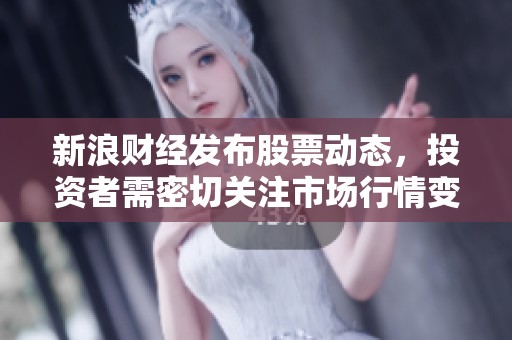 新浪财经发布股票动态，投资者需密切关注市场行情变化和政策影响