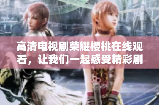 高清电视剧荣耀樱桃在线观看，让我们一起感受精彩剧情与人物魅力
