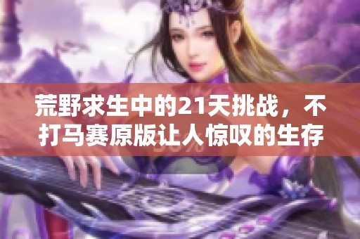 荒野求生中的21天挑战，不打马赛原版让人惊叹的生存技巧分享