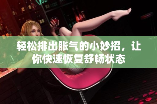 轻松排出胀气的小妙招，让你快速恢复舒畅状态