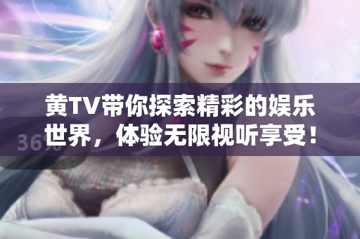黄TV带你探索精彩的娱乐世界，体验无限视听享受！