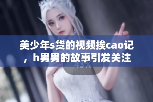 美少年s货的视频挨cao记，h男男的故事引发关注