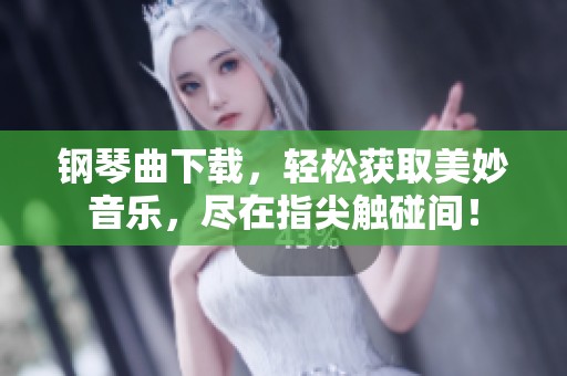 钢琴曲下载，轻松获取美妙音乐，尽在指尖触碰间！