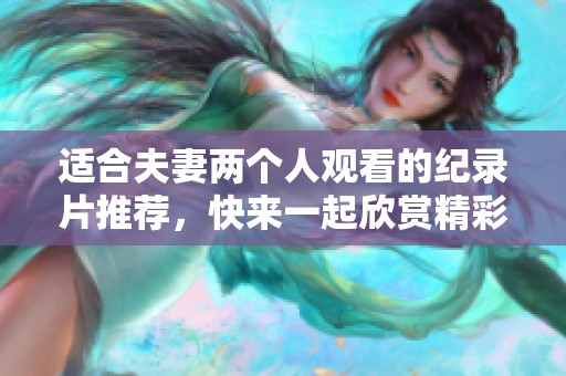 适合夫妻两个人观看的纪录片推荐，快来一起欣赏精彩内容吧