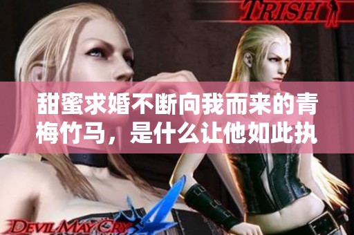 甜蜜求婚不断向我而来的青梅竹马，是什么让他如此执着呢