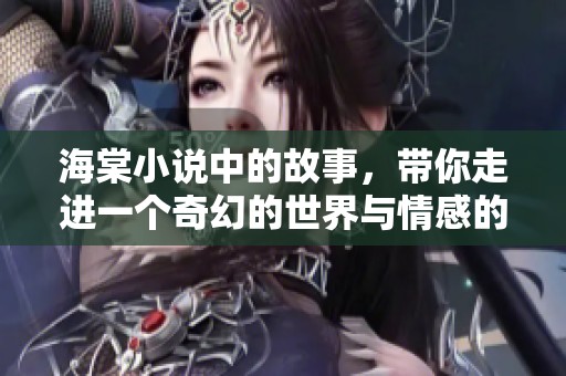 海棠小说中的故事，带你走进一个奇幻的世界与情感的交织。