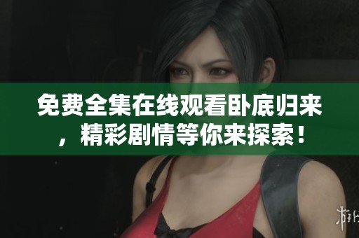 免费全集在线观看卧底归来，精彩剧情等你来探索！